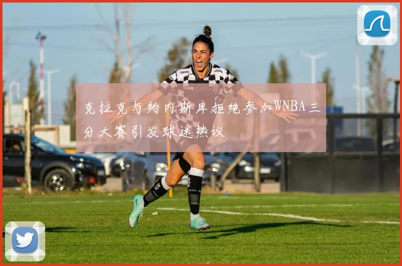 克拉克与约内斯库拒绝参加WNBA三分大赛引发球迷热议