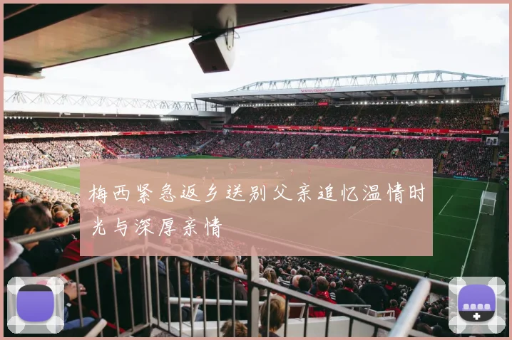 梅西紧急返乡送别父亲追忆温情时光与深厚亲情