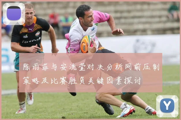 陈雨菲与安洗莹对决分析网前压制策略及比赛胜负关键因素探讨