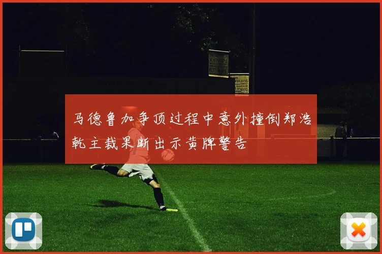 马德鲁加争顶过程中意外撞倒郑浩乾主裁果断出示黄牌警告