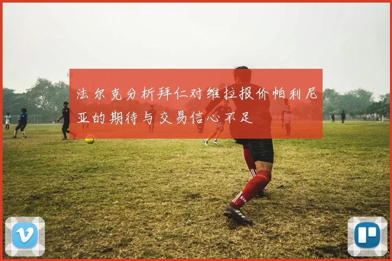 法尔克分析拜仁对维拉报价帕利尼亚的期待与交易信心不足