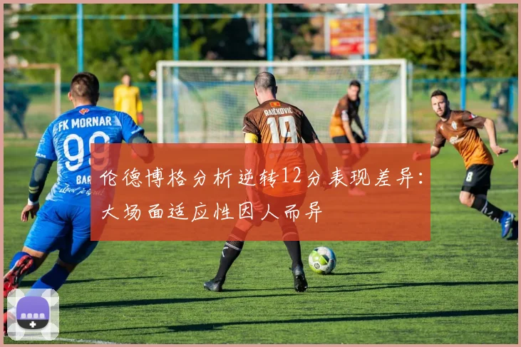 伦德博格分析逆转12分表现差异:大场面适应性因人而异