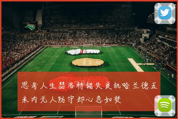 思考人生瑟洛特错失良机哈兰德五米内无人防守却心急如焚