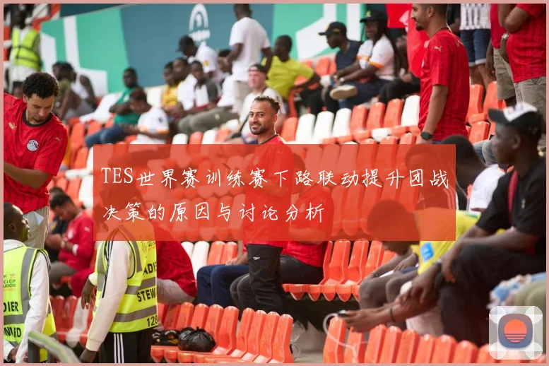 TES世界赛训练赛下路联动提升团战决策的原因与讨论分析
