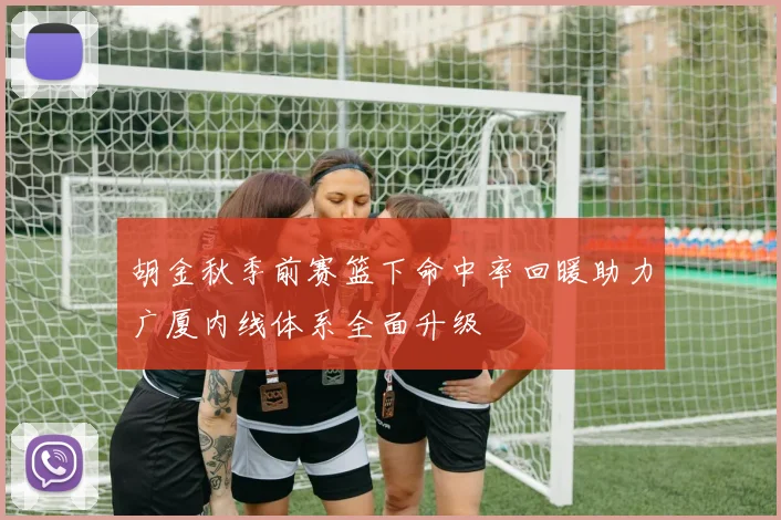 胡金秋季前赛篮下命中率回暖助力广厦内线体系全面升级