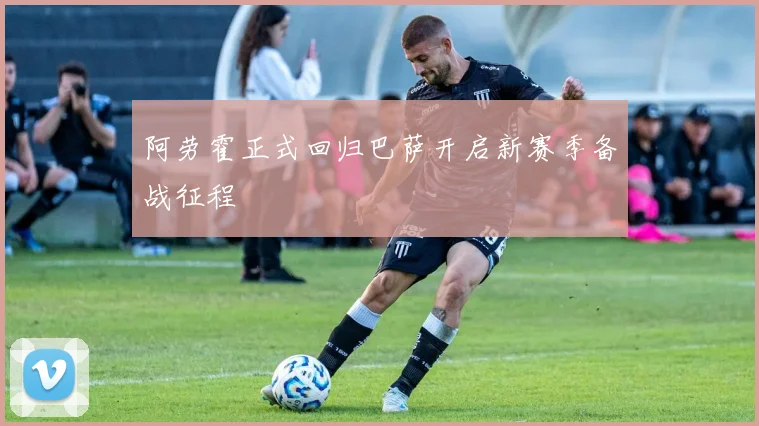 阿劳霍正式回归巴萨开启新赛季备战征程