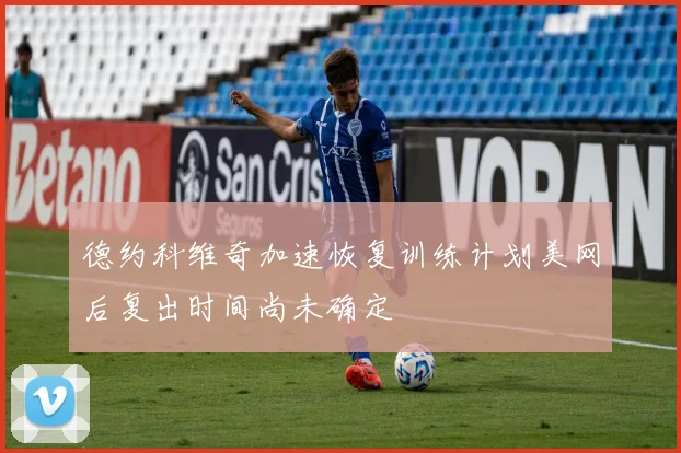 德约科维奇加速恢复训练计划美网后复出时间尚未确定