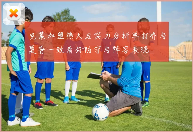 克莱加盟热火后实力分析单打乔与夏普一致看好防守与阵容表现