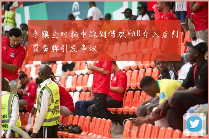 李镇全对抗中踩到傅欢VAR介入后判罚黄牌引发争议